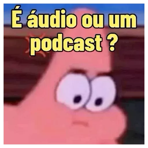 Figurinha: Patrick confuso: áudio ou podcast?